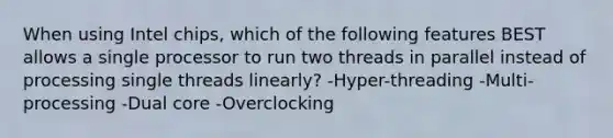 When using Intel chips, which of the following features BEST allows a single processor to run two threads in parallel instead of processing single threads linearly? -Hyper-threading -Multi-processing -Dual core -Overclocking