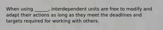 When using ______, interdependent units are free to modify and adapt their actions as long as they meet the deadlines and targets required for working with others.