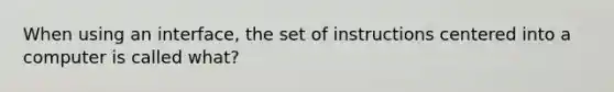 When using an interface, the set of instructions centered into a computer is called what?