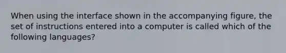 When using the interface shown in the accompanying figure, the set of instructions entered into a computer is called which of the following languages?