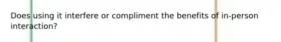 Does using it interfere or compliment the benefits of in-person interaction?