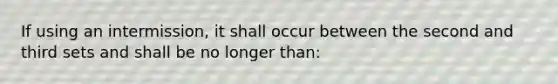 If using an intermission, it shall occur between the second and third sets and shall be no longer than: