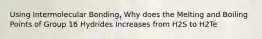 Using Intermolecular Bonding, Why does the Melting and Boiling Points of Group 16 Hydrides Increases from H2S to H2Te