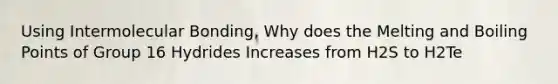 Using Intermolecular Bonding, Why does the Melting and Boiling Points of Group 16 Hydrides Increases from H2S to H2Te