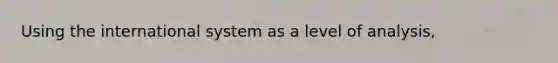 Using the international system as a level of analysis,