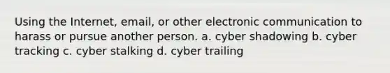 Using the Internet, email, or other electronic communication to harass or pursue another person. a. cyber shadowing b. cyber tracking c. cyber stalking d. cyber trailing