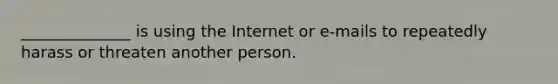 ______________ is using the Internet or e-mails to repeatedly harass or threaten another person.