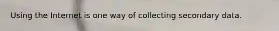 Using the Internet is one way of collecting secondary data.