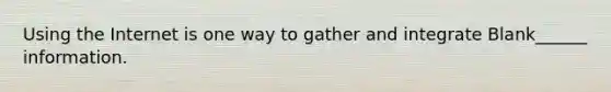 Using the Internet is one way to gather and integrate Blank______ information.