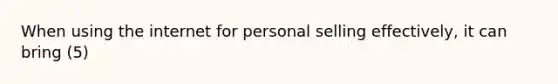 When using the internet for personal selling effectively, it can bring (5)