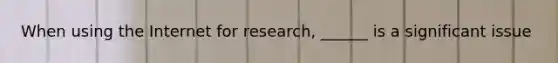 When using the Internet for research, ______ is a significant issue