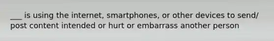 ___ is using the internet, smartphones, or other devices to send/ post content intended or hurt or embarrass another person