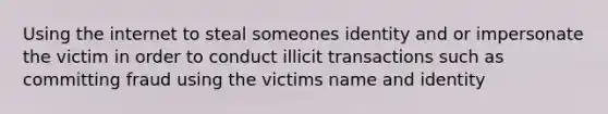 Using the internet to steal someones identity and or impersonate the victim in order to conduct illicit transactions such as committing fraud using the victims name and identity