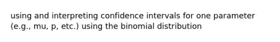 using and interpreting confidence intervals for one parameter (e.g., mu, p, etc.) using <a href='https://www.questionai.com/knowledge/kCdwIax7FU-the-binomial' class='anchor-knowledge'>the binomial</a> distribution