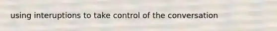 using interuptions to take control of the conversation