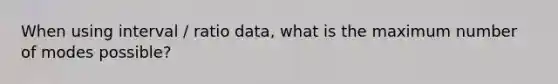 When using interval / ratio data, what is the maximum number of modes possible?