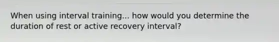 When using interval training... how would you determine the duration of rest or active recovery interval?