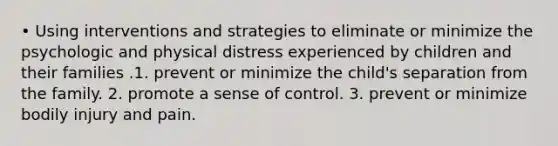 • Using interventions and strategies to eliminate or minimize the psychologic and physical distress experienced by children and their families .1. prevent or minimize the child's separation from the family. 2. promote a sense of control. 3. prevent or minimize bodily injury and pain.