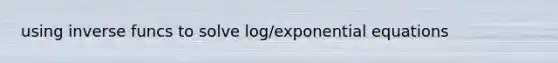 using inverse funcs to solve log/exponential equations