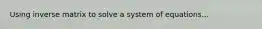 Using inverse matrix to solve a system of equations...