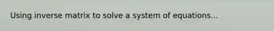 Using inverse matrix to solve a system of equations...