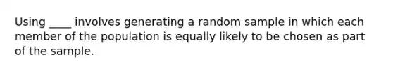 Using ____ involves generating a random sample in which each member of the population is equally likely to be chosen as part of the sample.