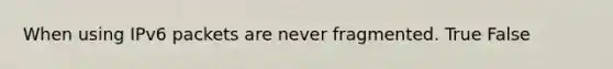 When using IPv6 packets are never fragmented. True False