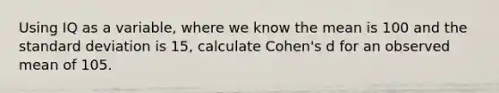 Using IQ as a variable, where we know the mean is 100 and the <a href='https://www.questionai.com/knowledge/kqGUr1Cldy-standard-deviation' class='anchor-knowledge'>standard deviation</a> is 15, calculate Cohen's d for an observed mean of 105.