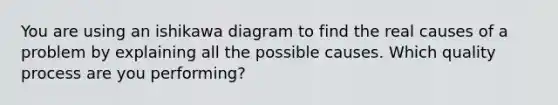 You are using an ishikawa diagram to find the real causes of a problem by explaining all the possible causes. Which quality process are you performing?