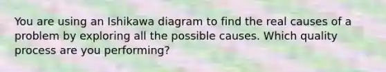 You are using an Ishikawa diagram to find the real causes of a problem by exploring all the possible causes. Which quality process are you performing?