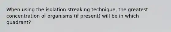 When using the isolation streaking technique, the greatest concentration of organisms (if present) will be in which quadrant?