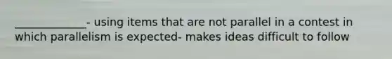 _____________- using items that are not parallel in a contest in which parallelism is expected- makes ideas difficult to follow