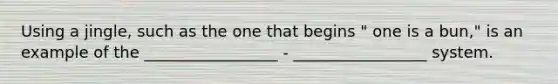 Using a jingle, such as the one that begins " one is a bun," is an example of the _________________ - _________________ system.