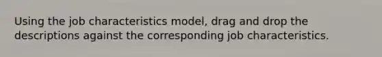 Using the job characteristics model, drag and drop the descriptions against the corresponding job characteristics.