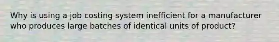 Why is using a job costing system inefficient for a manufacturer who produces large batches of identical units of product?