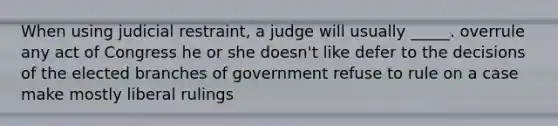 When using judicial restraint, a judge will usually _____. overrule any act of Congress he or she doesn't like defer to the decisions of the elected branches of government refuse to rule on a case make mostly liberal rulings