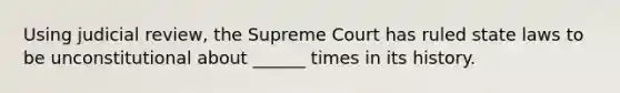 Using judicial review, the Supreme Court has ruled state laws to be unconstitutional about ______ times in its history.