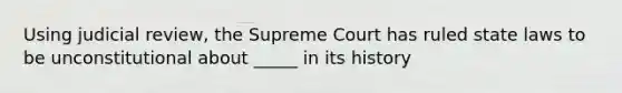 Using judicial review, the Supreme Court has ruled state laws to be unconstitutional about _____ in its history