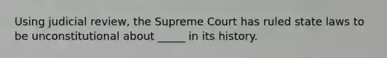 Using judicial review, the Supreme Court has ruled state laws to be unconstitutional about _____ in its history.