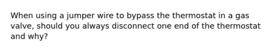 When using a jumper wire to bypass the thermostat in a gas valve, should you always disconnect one end of the thermostat and why?