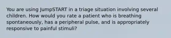 You are using JumpSTART in a triage situation involving several children. How would you rate a patient who is breathing spontaneously, has a peripheral pulse, and is appropriately responsive to painful stimuli?