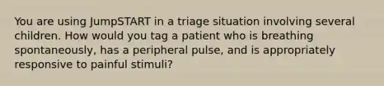 You are using JumpSTART in a triage situation involving several children. How would you tag a patient who is breathing spontaneously, has a peripheral pulse, and is appropriately responsive to painful stimuli?