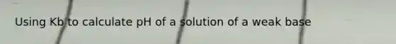 Using Kb to calculate pH of a solution of a weak base