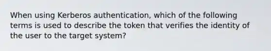 When using Kerberos authentication, which of the following terms is used to describe the token that verifies the identity of the user to the target system?