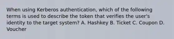 When using Kerberos authentication, which of the following terms is used to describe the token that verifies the user's identity to the target system? A. Hashkey B. Ticket C. Coupon D. Voucher