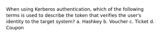 When using Kerberos authentication, which of the following terms is used to describe the token that verifies the user's identity to the target system? a. Hashkey b. Voucher c. Ticket d. Coupon