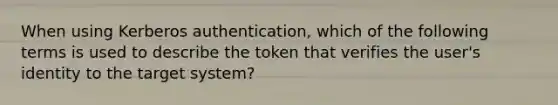 When using Kerberos authentication, which of the following terms is used to describe the token that verifies the user's identity to the target system?