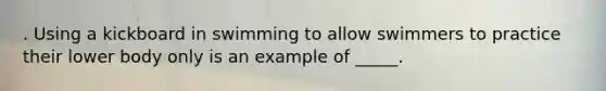 . Using a kickboard in swimming to allow swimmers to practice their lower body only is an example of _____.
