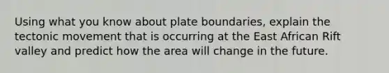 Using what you know about plate boundaries, explain the tectonic movement that is occurring at the East African Rift valley and predict how the area will change in the future.