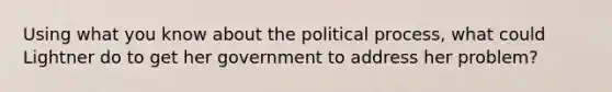 Using what you know about the political process, what could Lightner do to get her government to address her problem?